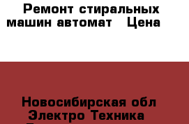 Ремонт стиральных машин автомат › Цена ­ 100 - Новосибирская обл. Электро-Техника » Бытовая техника   